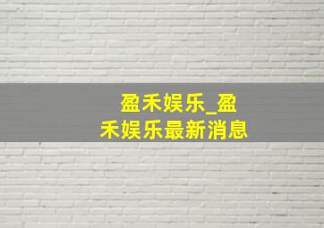 盈禾娱乐_盈禾娱乐最新消息